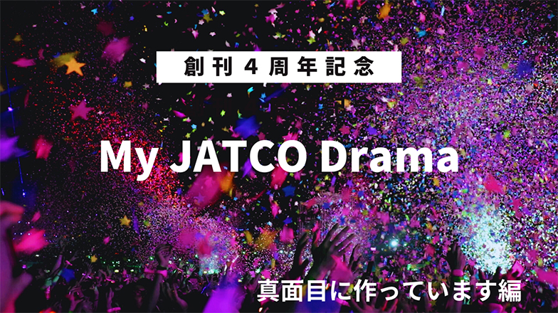 イメージ：創刊４周年記念 My JATCOドラマ 「真面目に作ってます編」